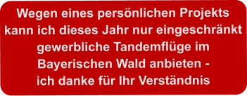Wegen eines persönlichen Projektskann ich dieses Jahr nur eingeschränktgewerbliche Tandemflüge im  Bayerischen Wald anbieten -ich danke für Ihr Verständnis