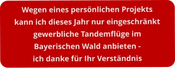 Wegen eines persönlichen Projektskann ich dieses Jahr nur eingeschränktgewerbliche Tandemflüge im  Bayerischen Wald anbieten -ich danke für Ihr Verständnis